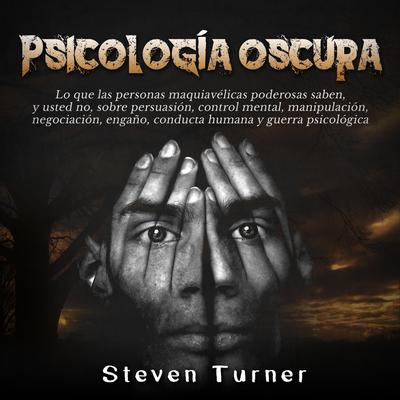 Psicología oscura: Lo que las personas maquiavélicas poderosas saben, y usted no, sobre persuasión, control mental, manipulación, negociación, engaño, conducta humana y guerra psicológica by Steven Turner audiobook