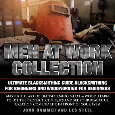 Men At Work Collection:Ultimate Blacksmithing Guide,Blacksmithing For Beginners & Woodworking For Beginners by John Hammer audiobook