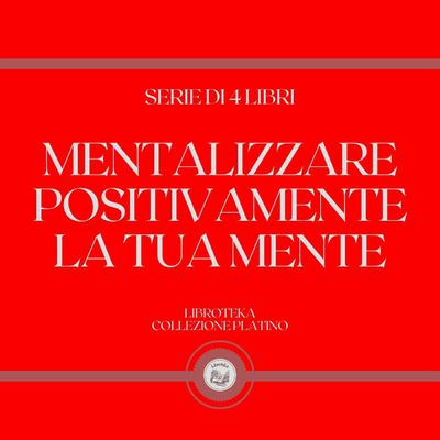 MENTALIZZARE POSITIVAMENTE LA TUA MENTE (SERIE DI 4 LIBRI) by LIBROTEKA  audiobook