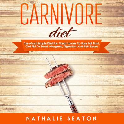 Carnivore Diet: The Most Simple Diet For Meat Lovers To Burn Fat Fast, Get Rid Of Food Allergens, Digestion And Skin Issues by Nathalie Seaton audiobook