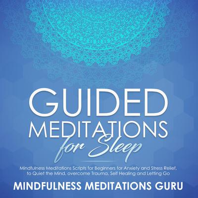 Guided Meditations for Sleep: Mindfulness Meditations Scripts for Beginners for Anxiety and Stress Relief, to Quiet the Mind, overcome Trauma, Self Healing and Letting Go by Mindfulness Meditations Guru audiobook