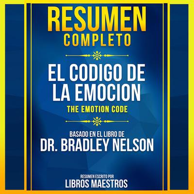 Resumen Completo: El Codigo De La Emocion (The Emotion Code) - Basado En El Libro De Dr. Bradley Nelson by Libros Maestros audiobook