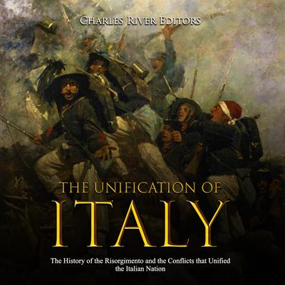 The Unification of Italy: The History of the Risorgimento and the Conflicts that Unified the Italian Nation by Charles River Editors audiobook