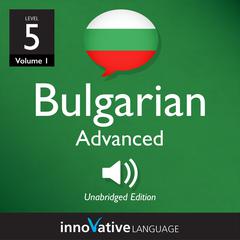 Learn Bulgarian - Level 5: Advanced Bulgarian, Volume 1 by Innovative Language Learning audiobook