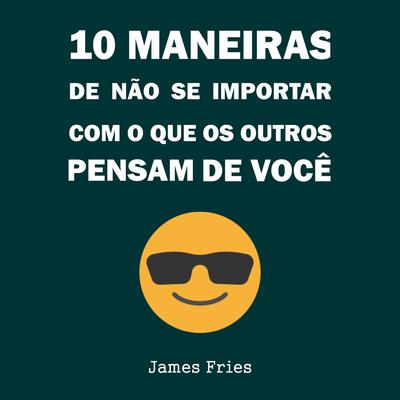 10 Maneiras de não se importar com o que os outros pensam de você by James Fries audiobook
