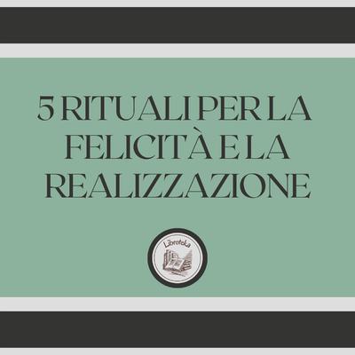 5 rituali per la felicità e la realizzazione by LIBROTEKA  audiobook