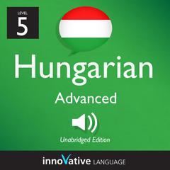 Learn Hungarian - Level 5: Advanced Hungarian by Innovative Language Learning audiobook