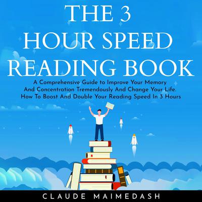 THE 3 HOUR SPEED READING BOOK: A Comprehensive Guide to Improve Your Memory And Concentration Tremendously And Change Your Life. How To Boost And Double Your Reading Speed In 3 Hours by Claude Maimedash audiobook