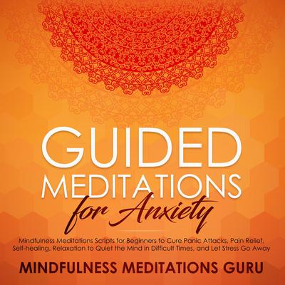 Guided Meditations for Anxiety: Mindfulness Meditations Scripts for Beginners to Cure Panic Attacks, Pain Relief, Self-healing, Relaxation to Quiet the Mind in Difficult Times, and Let Stress Go Away by Mindfulness Meditations Guru audiobook