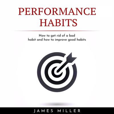 PERFORMANCE HABITS : HOW TO GET RID OF A BAD HABIT AND HOW TO IMPROVE GOOD HABITS by James Miller audiobook