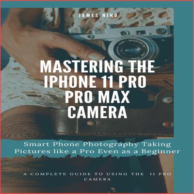 Mastering the iPhone 11 Pro and Pro Max Camera by James Nino audiobook