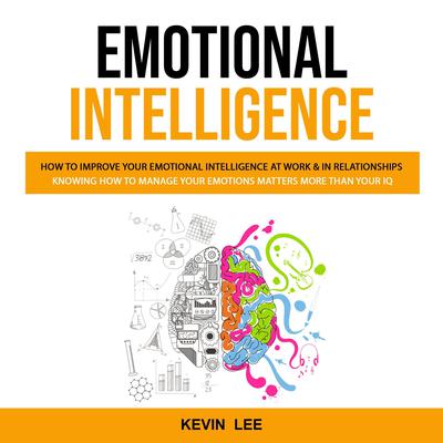 Emotional Intelligence: How to Improve Your Emotional Intelligence at Work & in Relationships (Knowing How to Manage Your Emotions Matters More Than Your Iq) by Kevin Lee audiobook