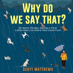 Why Do We Say That? 101 Idioms, Phrases, Sayings & Facts! A Brief History On Where They Come From! by Scott Matthews audiobook