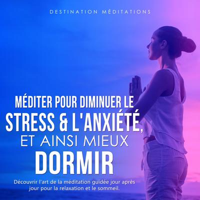 Méditer pour diminuer le stress & l'anxiété, et ainsi mieux dormir by Destination Méditations audiobook