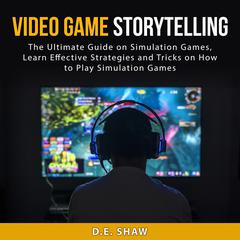Video Game Storytelling: The Ultimate Guide on Simulation Games, Learn Effective Strategies and Tricks on How to Play Simulation Games by D.E. Shaw audiobook