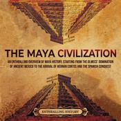 The Maya Civilization: An Enthralling Overview of Maya History, Starting From the Olmecs’ Domination of Ancient Mexico to the Arrival of Hernan Cortes and the Spanish Conquest by  Enthralling History audiobook