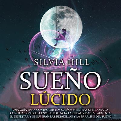 Sueño lúcido: Una guía para controlar los sueños mientras se mejora la conciliación del sueño, se potencia la creatividad, se aumenta el bienestar y se superan las pesadillas y la parálisis del sueño by Silvia Hill audiobook
