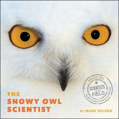 The Snowy Owl Scientist by Mark Wilson audiobook