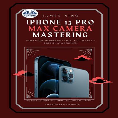 IPhone 13 Pro Max Camera Mastering by James Nino audiobook