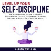 Level Up Your Self-Discipline: The Ultimate Guide on How to Develop Self-Discipline. Discover the Necessary Steps and Strategies to Achieve Self-Discipline Mastery by  Alfred Wayland audiobook
