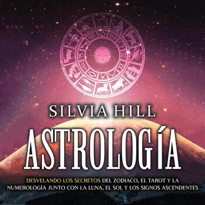 Astrología: Desvelando los secretos del zodiaco, el tarot y la numerología junto con la luna, el sol y los signos ascendentes by Silvia Hill audiobook