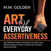 Art of Everyday Assertiveness: The Ultimate Guide to Asserting Yourself, Learn Effective Ways on How to Stand Up and Speak Up For Yourself by  M.M. Golden audiobook