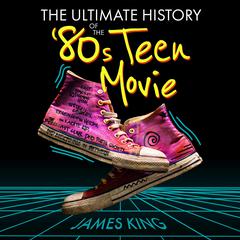 The Ultimate History of the '80s Teen Movie by James King audiobook