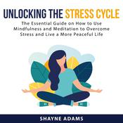 Unlocking the Stress Cycle: The Essential Guide on How to Use Mindfulness and Meditation to Overcome Stress and Live a More Peaceful Life by  Shayne Adams audiobook