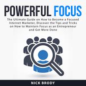 Powerful Focus: The Ultimate Guide on How to Become a Focused Internet Marketer, Discover the Tips and Tricks on How to Maintain Focus as an Entrepreneur and Get More Done by  Nick Brody audiobook