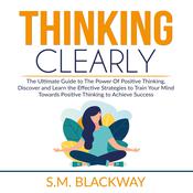 Thinking Clearly: The Ultimate Guide to The Power Of Positive Thinking, Discover and Learn the Effective Strategies to Train Your Mind Towards Positive Thinking to Achieve Success by  S.M. Blackway audiobook