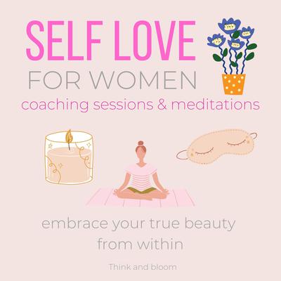 Self-love FOR WOMEN Coaching Sessions & Meditations Embrace your true beauty from within by Think and Bloom audiobook