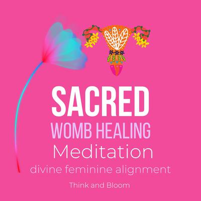 Sacred Womb Healing Meditation Divine feminine alignment by Think and Bloom audiobook