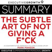 Summary: The Subtle Art of Not Giving a F*ck – A Counterintuitive Approach to Living a Good Life by Mark Manson by  ExecutiveGrowth Summaries audiobook