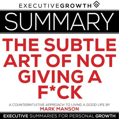 Summary: The Subtle Art of Not Giving a F*ck – A Counterintuitive Approach to Living a Good Life by Mark Manson by ExecutiveGrowth Summaries audiobook
