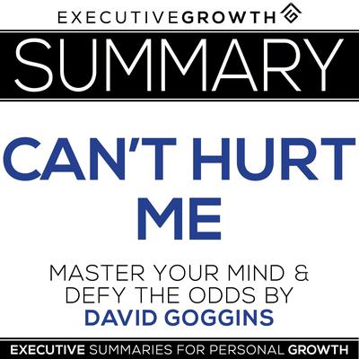 Summary: Can't Hurt Me - Master Your Mind and Defy the Odds by David Goggins by ExecutiveGrowth Summaries audiobook