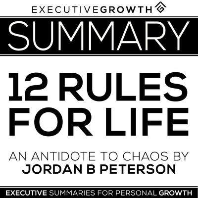 Summary: 12 Rules for Life - An Antidote to Chaos by Jordan B. Peterson by ExecutiveGrowth Summaries audiobook