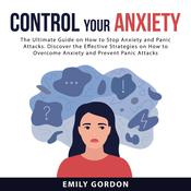 Control Your Anxiety: The Ultimate Guide On How to Stop Anxiety and Panic Attacks. Discover the Effective Strategies on How to Overcome Anxiety and Prevent Panic Attacks by  Emily Gordon audiobook