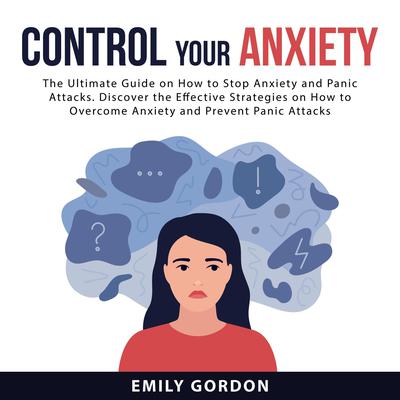 Control Your Anxiety: The Ultimate Guide On How to Stop Anxiety and Panic Attacks. Discover the Effective Strategies on How to Overcome Anxiety and Prevent Panic Attacks by Emily Gordon audiobook