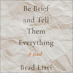 Be Brief and Tell Them Everything by Brad Listi audiobook