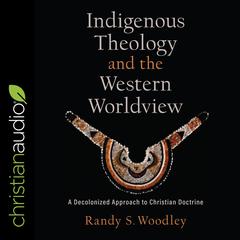 Indigenous Theology and the Western Worldview by Randy S. Woodley audiobook