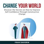 Change Your World: Discover the Secrets on How to Improve Self-Confidence Through Constructive Change by  Fran Davorin audiobook