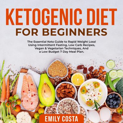 Ketogenic Diet for Beginners: The Essential Keto Guide to Rapid Weight Loss! Using Intermittent Fasting, Low Carb Recipes, Vegan & Vegetarian Techniques, And a Low Budget 7 Day Meal Plan. by Emily Costa audiobook