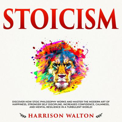 Stoicism: Discover How Stoic Philosophy Works and Master the Modern Art of Happiness, Stronger Self Discipline, Increased Confidence, Calmness, and Mental Resilience in a Turbulent World! by Harrison  Walton audiobook