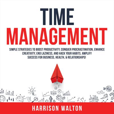 Time Management: Simple Strategies to Boost Productivity, Conquer Procrastination, Enhance Creativity, End Laziness, and Hack Your Habits. Amplify Success for Business, Health, & Relationships! by Harrison  Walton audiobook