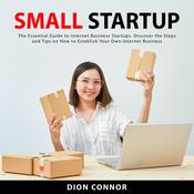 Small Startup: The Essential Guide to Internet Business Startups. Discover the Steps and Tips on How to Establish Your Own Internet Business by  Dion Connor audiobook