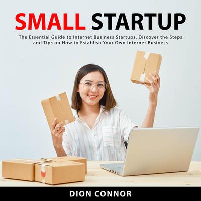 Small Startup: The Essential Guide to Internet Business Startups. Discover the Steps and Tips on How to Establish Your Own Internet Business by Dion Connor audiobook