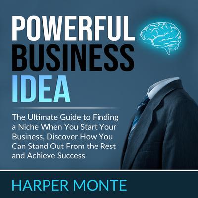 Powerful Business Idea: The Ultimate Guide to Finding a Niche When You Start Your Business, Discover How You Can Stand Out From the Rest and Achieve Success by Harper Monte audiobook