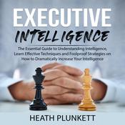 Executive Intelligence: The Essential Guide to Understanding Intelligence, Learn Effective Techniques and Foolproof Strategies on How to Dramatically Increase Your Intelligence by  Heath Plunkett audiobook