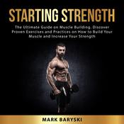 Starting Strength: The Ultimate Guide on Muscle Building. Discover Proven Exercises and Practices on How to Build Your Muscle and Increase Your Strength by  Mark Baryski audiobook