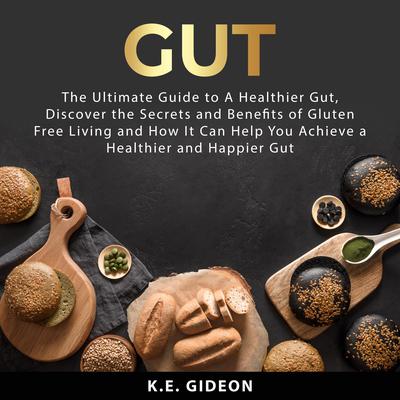Gut: The Ultimate Guide to A Healthier Gut, Discover the Secrets and Benefits of Gluten Free Living And How It Can Help You Achieve a Healthier and Happier Gut by K.E. Gideon audiobook